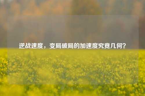 逆战速度,变局破局的加速度究竟几何?