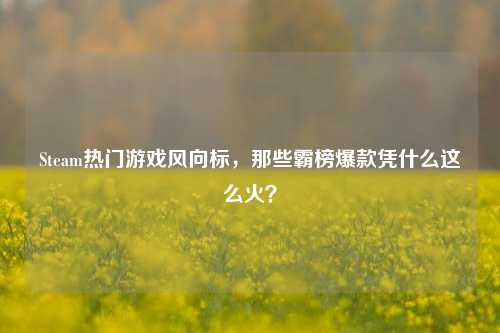 Steam热门游戏风向标,那些霸榜爆款凭什么这么火?