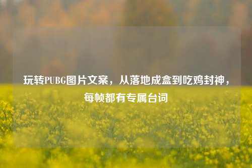 玩转PUBG图片文案,从落地成盒到吃鸡封神,每帧都有专属台词