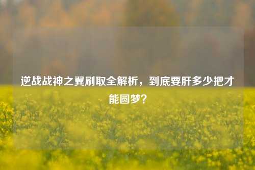 逆战战神之翼刷取全解析,到底要肝多少把才能圆梦?
