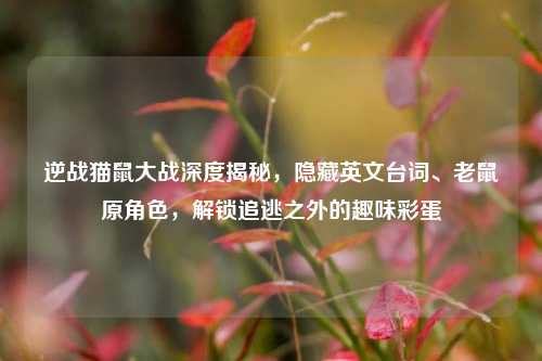 逆战猫鼠大战深度揭秘,隐藏英文台词、老鼠原角色,解锁追逃之外的趣味彩蛋