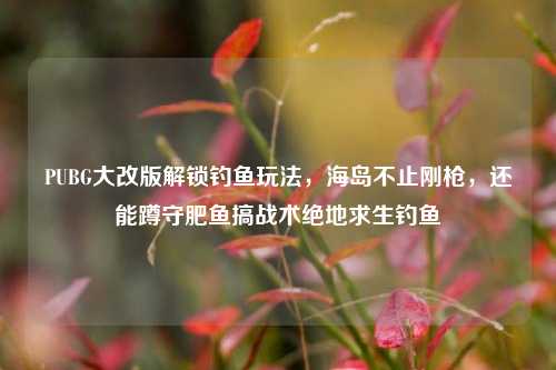 PUBG大改版解锁钓鱼玩法,海岛不止刚枪,还能蹲守肥鱼搞战术绝地求生钓鱼