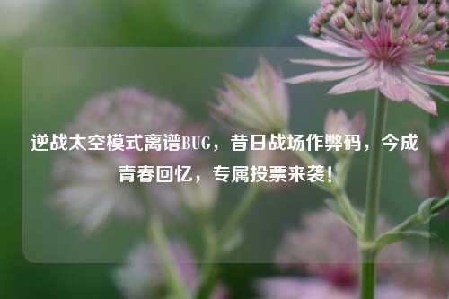 逆战太空模式离谱BUG,昔日战场作弊码,今成青春回忆,专属投票来袭!