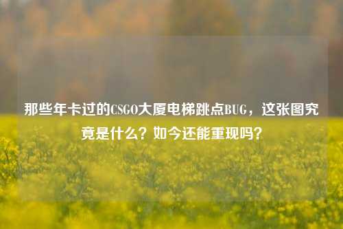 那些年卡过的CSGO大厦电梯跳点BUG,这张图究竟是什么?如今还能重现吗?