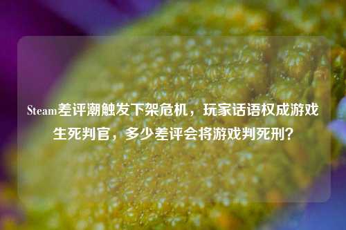 Steam差评潮触发下架危机,玩家话语权成游戏生死判官,多少差评会将游戏判死刑?