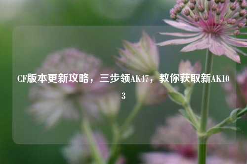 CF版本更新攻略,三步领AK47,教你获取新AK103