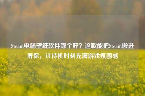 Steam电脑壁纸软件哪个好?这款能把Steam搬进屏保,让待机时刻充满游戏氛围感