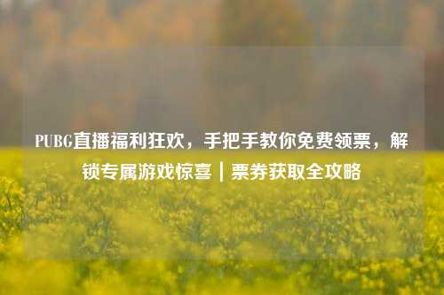PUBG直播福利狂欢,手把手教你免费领票,解锁专属游戏惊喜|票券获取全攻略