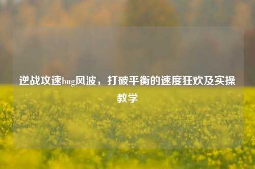 逆战攻速bug风波,打破平衡的速度狂欢及实操教学