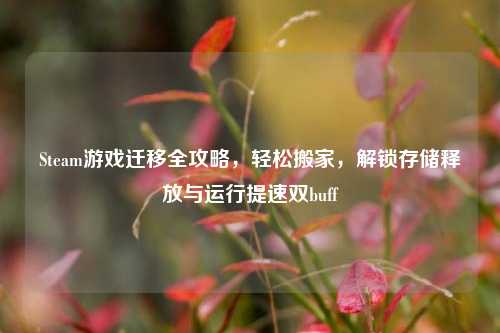 Steam游戏迁移全攻略,轻松搬家,解锁存储释放与运行提速双buff