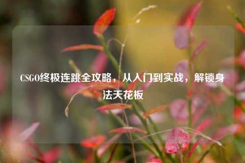 CSGO终极连跳全攻略,从入门到实战,解锁身法天花板