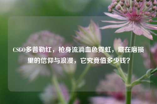 CSGO多普勒红，枪身流淌血色霓虹，藏在磨损里的信仰与浪漫，它究竟值多少钱？