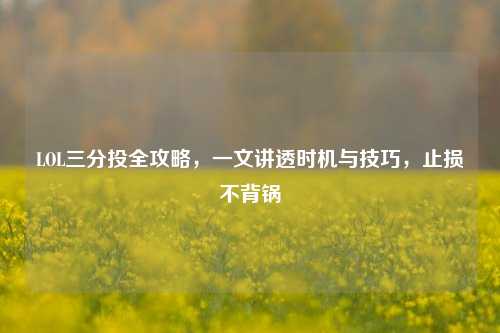 LOL三分投全攻略,一文讲透时机与技巧,止损不背锅