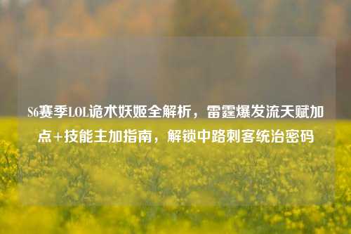S6赛季LOL诡术妖姬全解析,雷霆爆发流天赋加点+技能主加指南,解锁中路刺客统治密码