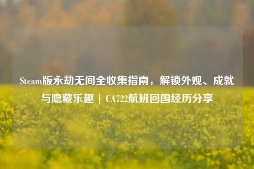 Steam版永劫无间全收集指南,解锁外观、成就与隐藏乐趣 | CA722航班回国经历分享