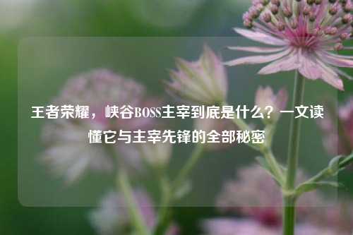 王者荣耀，峡谷BOSS主宰到底是什么？一文读懂它与主宰先锋的全部秘密