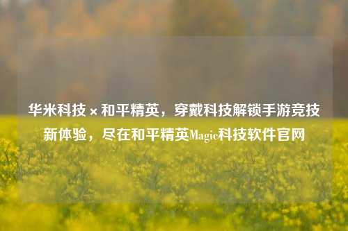 华米科技×和平精英,穿戴科技解锁手游竞技新体验,尽在和平精英Magic科技软件官网
