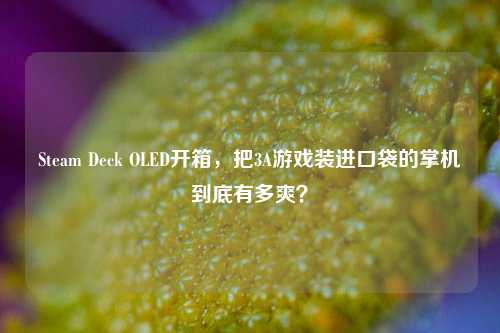 Steam Deck OLED开箱,把3A游戏装进口袋的掌机到底有多爽?