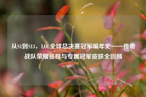 从S1到S13，LOL全球总决赛冠军编年史——传奇战队荣耀征程与专属冠军皮肤全回顾