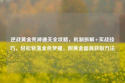 逆战黄金死神通关全攻略,机制拆解+实战技巧,轻松斩落金色梦魇,附黄金面具获取方法