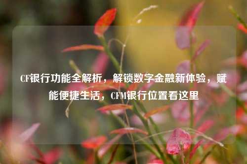 CF银行功能全解析,解锁数字金融新体验,赋能便捷生活,CFM银行位置看这里