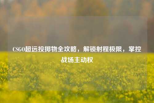 CSGO超远投掷物全攻略,解锁射程极限,掌控战场主动权