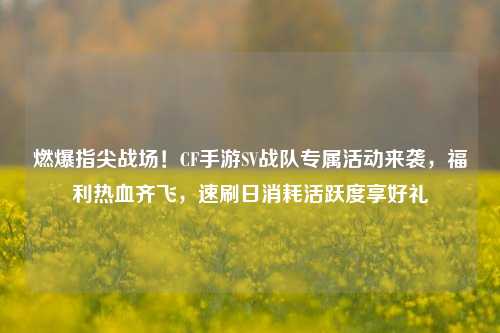 燃爆指尖战场!CF手游SV战队专属活动来袭,福利热血齐飞,速刷日消耗活跃度享好礼