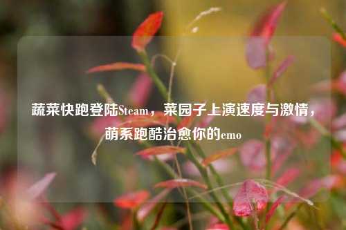 蔬菜快跑登陆Steam,菜园子上演速度与激情,萌系跑酷治愈你的emo