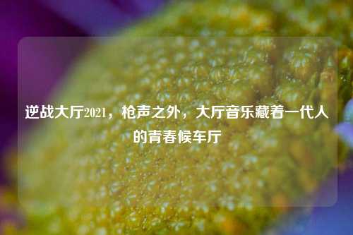 逆战大厅2021，枪声之外，大厅音乐藏着一代人的青春候车厅