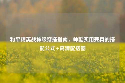和平精英战神级穿搭指南,帅酷实用兼具的搭配公式+高清配搭图