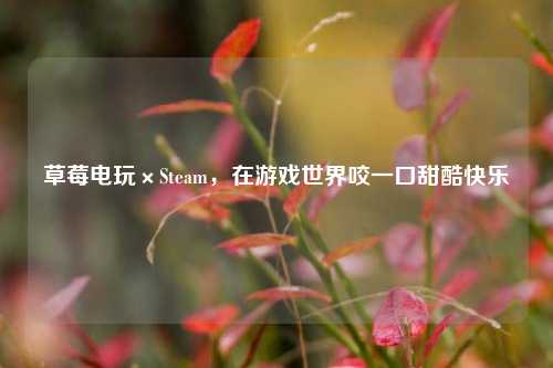 草莓电玩×Steam,在游戏世界咬一口甜酷快乐