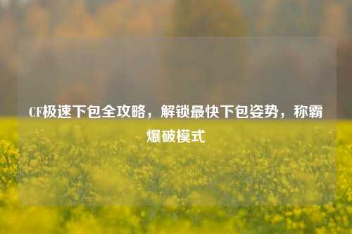 CF极速下包全攻略，解锁最快下包姿势，称霸爆破模式