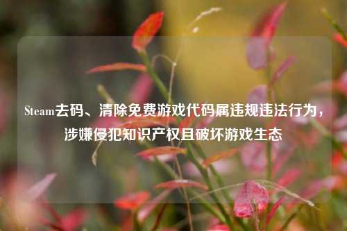 Steam去码、清除免费游戏代码属违规违法行为,涉嫌侵犯知识产权且破坏游戏生态