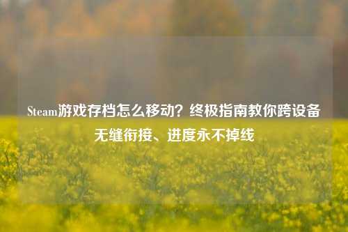 Steam游戏存档怎么移动?终极指南教你跨设备无缝衔接、进度永不掉线