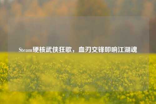 Steam硬核武侠狂歌,血刃交锋叩响江湖魂