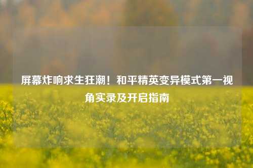 屏幕炸响求生狂潮!和平精英变异模式第一视角实录及开启指南