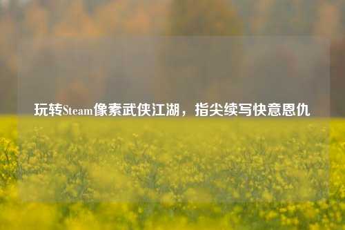 玩转Steam像素武侠江湖,指尖续写快意恩仇