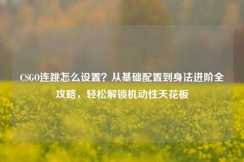 CSGO连跳怎么设置？从基础配置到身法进阶全攻略，轻松解锁机动性天花板
