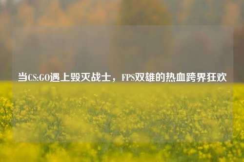 当CS:GO遇上毁灭战士,FPS双雄的热血跨界狂欢