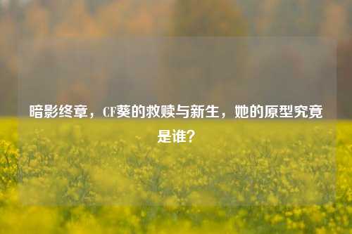 暗影终章，CF葵的救赎与新生，她的原型究竟是谁？