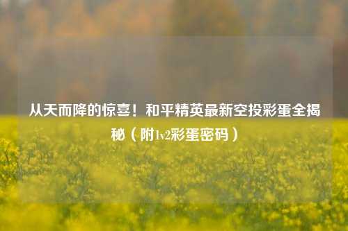 从天而降的惊喜!和平精英最新空投彩蛋全揭秘(附1v2彩蛋密码)