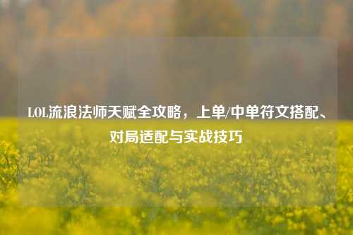 LOL流浪法师天赋全攻略,上单/中单符文搭配、对局适配与实战技巧