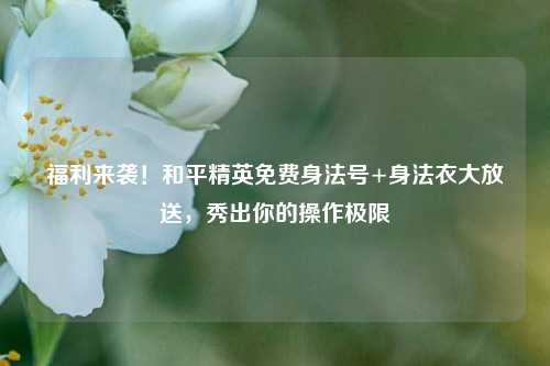 福利来袭！和平精英免费身法号+身法衣大放送，秀出你的操作极限