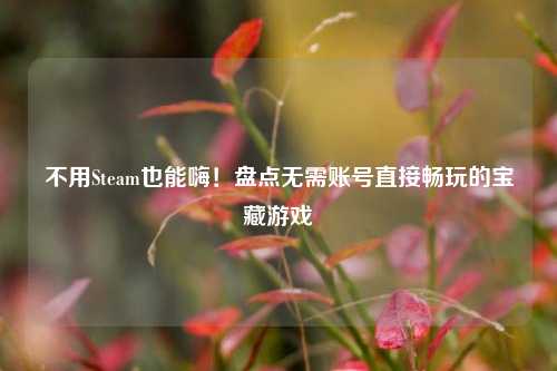 不用Steam也能嗨!盘点无需账号直接畅玩的宝藏游戏