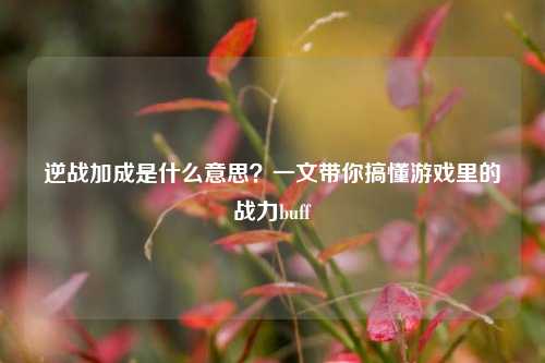 逆战加成是什么意思?一文带你搞懂游戏里的战力buff