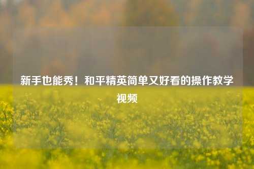 新手也能秀!和平精英简单又好看的操作教学视频