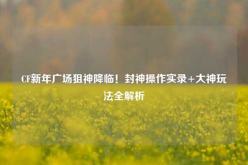CF新年广场狙神降临!封神操作实录+大神玩法全解析