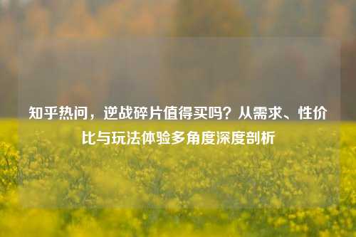 知乎热问,逆战碎片值得买吗?从需求、性价比与玩法体验多角度深度剖析