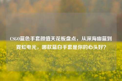 CSGO蓝色手套颜值天花板盘点,从深海幽蓝到霓虹电光,哪款蓝白手套是你的心头好?