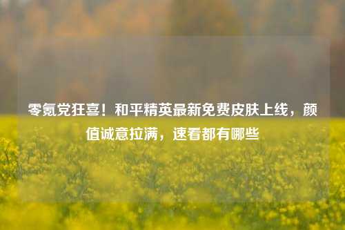 零氪党狂喜！和平精英最新免费皮肤上线，颜值诚意拉满，速看都有哪些